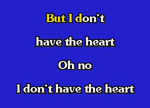 But I don't
have the heart

Oh no

I don't have me heart