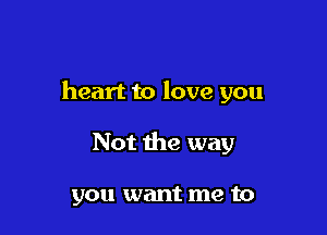 heart to love you

Not the way

you want me to