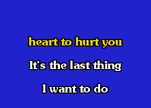 heart to hurt you

It's the last thing

I want to do