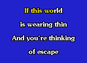 If this world

is wearing thin

And you're thinking

of escape