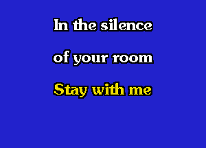 In the silence

of your room

Stay with me
