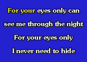 For your eyes only can
see me through the night
For your eyes only

I never need to hide