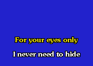 For your eyes only

I never need to hide