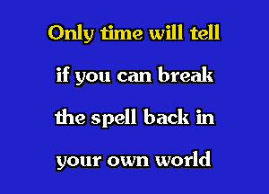 Only time will tell

if you can break

the spell back in

your own world