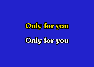 Only for you

Only for you