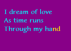 I dream of love
As time runs

Through my hand