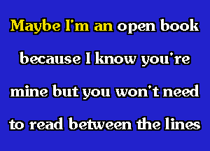 Maybe I'm an open book
because I know you're
mine but you won't need

to read between the lines