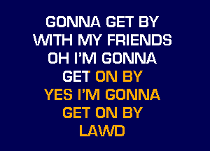 GONNA GET BY
WITH MY FRIENDS
0H I'M GONNA

GET ON BY
YES I'M GONNA
GET ON BY
LAWD