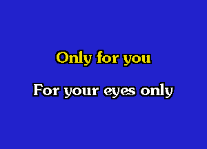 Only for you

For your eyes only