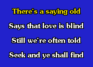 There's a saying old
Says that love is blind
Still we're often told
Seek and ye shall find