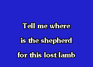 Tell me where

is the shepherd

for this lost lamb