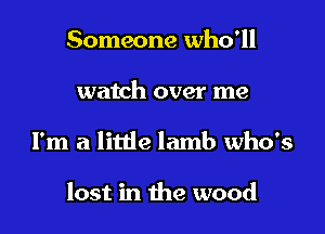Someone who'll

watch over me

I'm a little lamb who's

lost in the wood