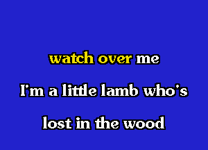 watch over me

I'm a little lamb who's

lost in the wood