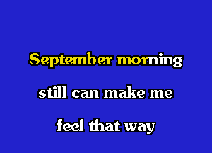 September morning

still can make me

feel that way