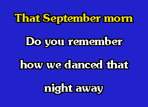 That September morn
Do you remember
how we danced that

night away