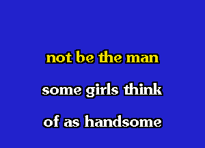 not be the man

some girls think

of as handsome