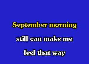 September morning

still can make me

feel that way