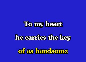 To my heart

he carries the key

of as handsome