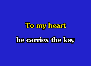 To my heart

he carries the key