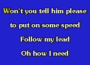 Won't you tell him please
to put on some speed

Follow my lead

Oh how I need