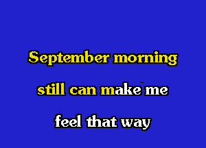 September morning

still can make me

feel that way