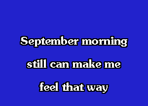 September morning

still can make me

feel that way