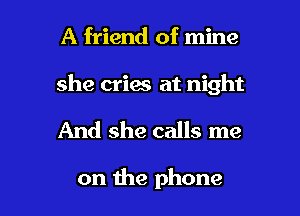 A friend of mine

she cries at night

And she calls me

on the phone I