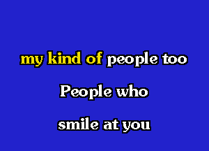 my kind of people too

People who

smile at you