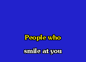 People who

smile at you