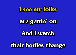 I see my folks
are gettin' on

And I watch

meir bodies change