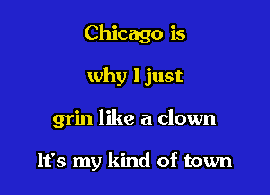 Chicago is

why ljust

grin like a clown

It's my kind of town