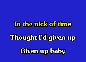 1n the nick of time

Thought I'd given up

Given up baby