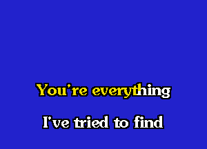 You're everything

I've tried to find