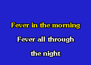Fever in the morning

F ever all through

the night