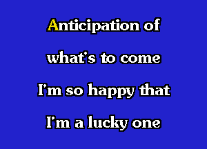 Anticipation of

what's to come

I'm so happy that

I'm a lucky one