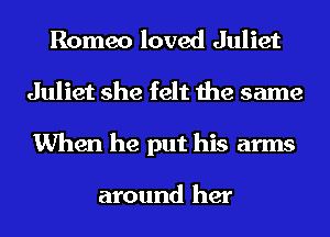 Romeo loved Juliet
Juliet she felt the same
When he put his arms

around her