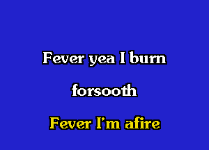 Fever yea I bum

forsooth

Fever I'm afire