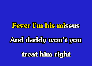Fever I'm his missus

And daddy won't you

treat him right