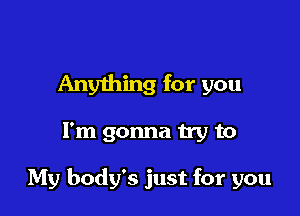 Anything for you

I'm gonna try to

My body's just for you