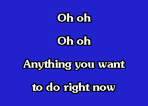 Ohoh
Ohoh

Anyhing you want

to do right now