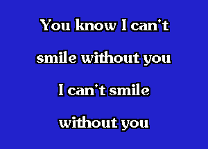 You know I can't

smile without you

I can't smile

without you