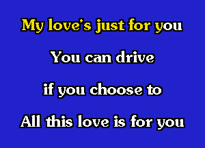 My love's just for you
You can drive

if you choose to

All ibis love is for you