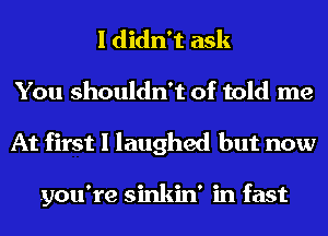 I didn't ask
You shouldn't of told me
At first I laughed but now

you're sinkin' in fast