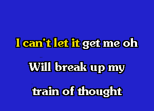 I can't let it get me oh

Will break up my

train of thought