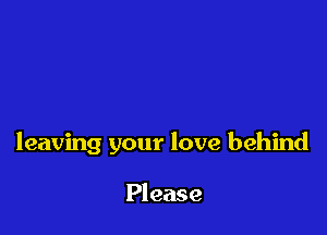 leaving your love behind

Please