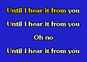 Until I hear it from you
Until I hear it from you

Oh no

Until I hear it from you