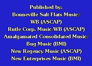 Published bgn
Bonneville Salt Flats Musid
WB (ASCAP)

Rutle Corp. MusquB (ASCAP)
Amalgamated Consolidated Musid
Bug Music (BMI)

New Regency Music (ASCAP)
New Enterprises Music (BMI)