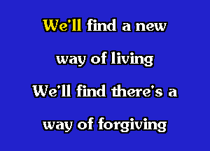 We'll find a new
way of living

We'll find there's a

way of forgiving