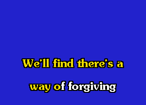 We'll find there's a

way of forgiving