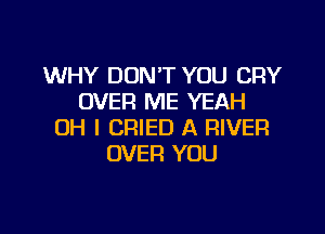 WHY DON'T YOU CRY
OVER ME YEAH

OH I CRIED A RIVER
OVER YOU